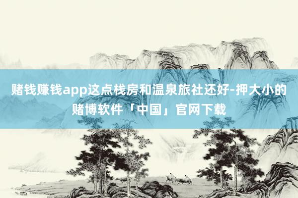 赌钱赚钱app这点栈房和温泉旅社还好-押大小的赌博软件「中国」官网下载
