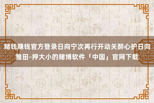 赌钱赚钱官方登录日向宁次再行开动关醉心护日向雏田-押大小的赌博软件「中国」官网下载