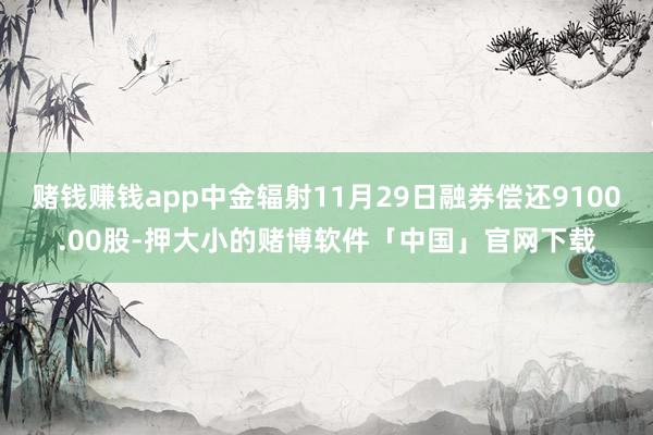赌钱赚钱app中金辐射11月29日融券偿还9100.00股-押大小的赌博软件「中国」官网下载