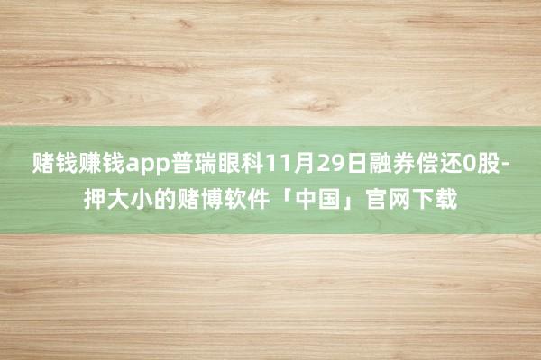 赌钱赚钱app普瑞眼科11月29日融券偿还0股-押大小的赌博软件「中国」官网下载