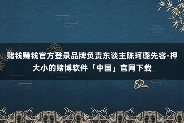 赌钱赚钱官方登录品牌负责东谈主陈珂璐先容-押大小的赌博软件「中国」官网下载