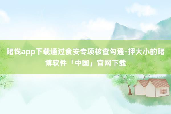 赌钱app下载通过食安专项核查勾通-押大小的赌博软件「中国」官网下载