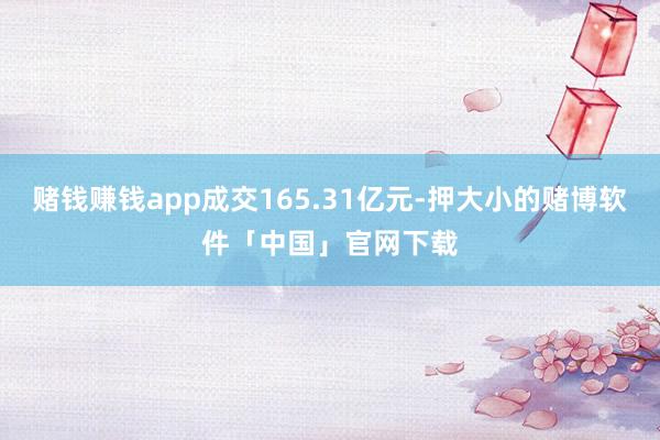 赌钱赚钱app成交165.31亿元-押大小的赌博软件「中国」官网下载