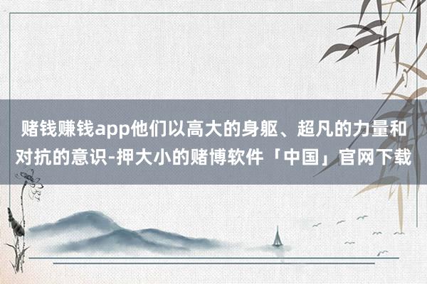 赌钱赚钱app他们以高大的身躯、超凡的力量和对抗的意识-押大小的赌博软件「中国」官网下载