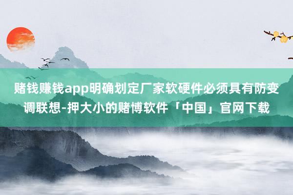 赌钱赚钱app明确划定厂家软硬件必须具有防变调联想-押大小的赌博软件「中国」官网下载