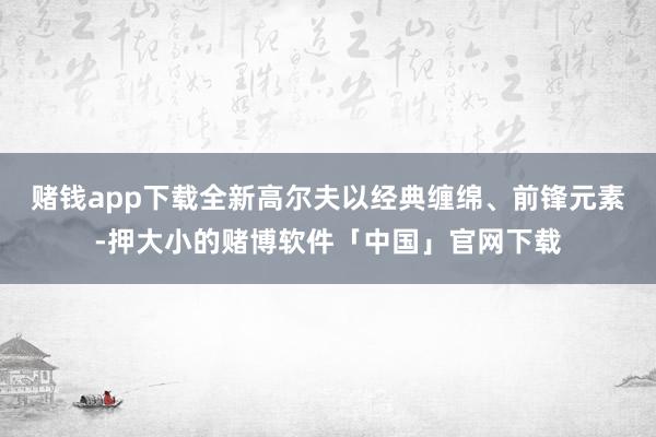 赌钱app下载全新高尔夫以经典缠绵、前锋元素-押大小的赌博软件「中国」官网下载