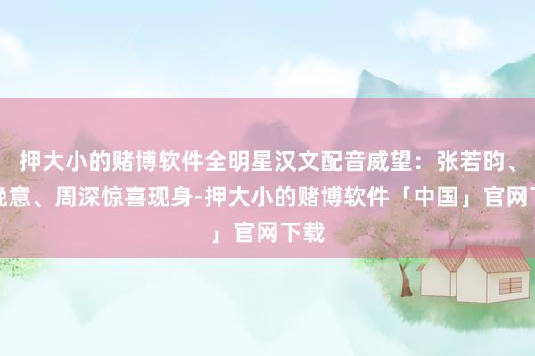 押大小的赌博软件全明星汉文配音威望：张若昀、张晚意、周深惊喜现身-押大小的赌博软件「中国」官网下载