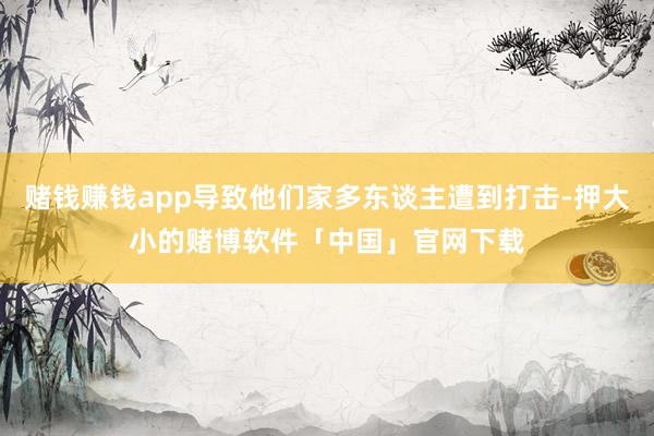 赌钱赚钱app导致他们家多东谈主遭到打击-押大小的赌博软件「中国」官网下载