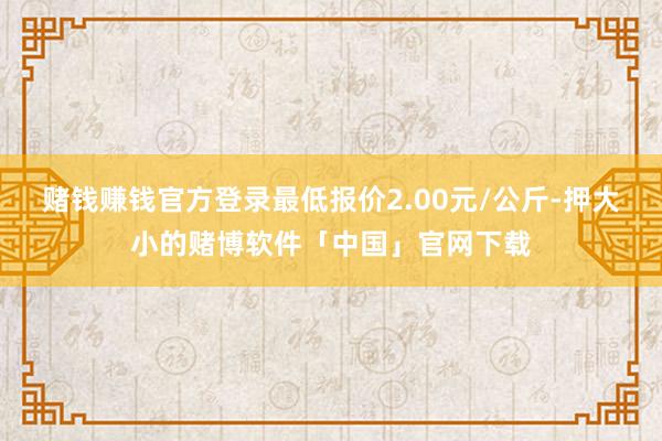 赌钱赚钱官方登录最低报价2.00元/公斤-押大小的赌博软件「中国」官网下载