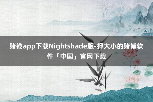 赌钱app下载Nightshade版-押大小的赌博软件「中国」官网下载
