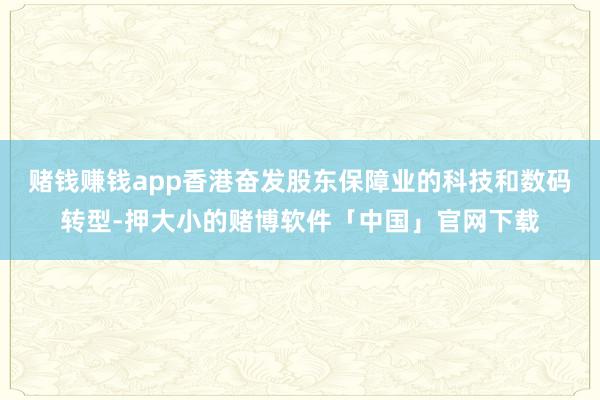 赌钱赚钱app香港奋发股东保障业的科技和数码转型-押大小的赌博软件「中国」官网下载