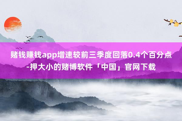 赌钱赚钱app增速较前三季度回落0.4个百分点-押大小的赌博软件「中国」官网下载