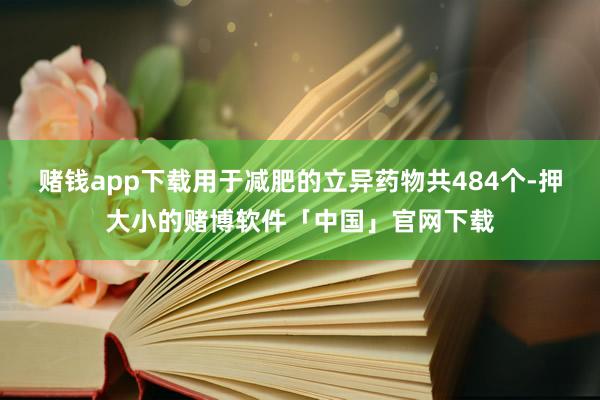 赌钱app下载用于减肥的立异药物共484个-押大小的赌博软件「中国」官网下载