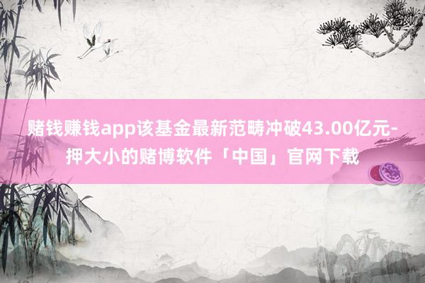 赌钱赚钱app该基金最新范畴冲破43.00亿元-押大小的赌博软件「中国」官网下载
