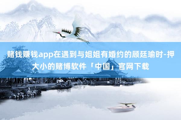 赌钱赚钱app在遇到与姐姐有婚约的顾廷瑜时-押大小的赌博软件「中国」官网下载