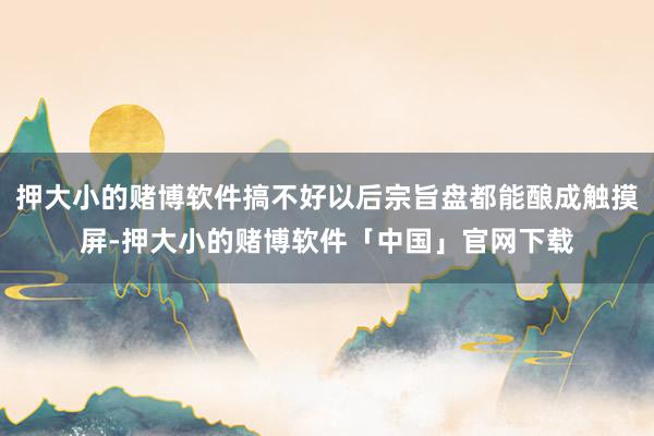 押大小的赌博软件搞不好以后宗旨盘都能酿成触摸屏-押大小的赌博软件「中国」官网下载