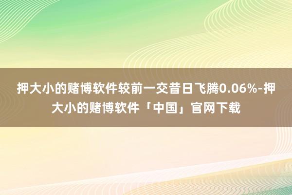 押大小的赌博软件较前一交昔日飞腾0.06%-押大小的赌博软件「中国」官网下载