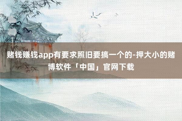 赌钱赚钱app有要求照旧要搞一个的-押大小的赌博软件「中国」官网下载