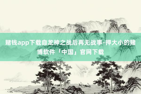 赌钱app下载自龙神之战后再无战事-押大小的赌博软件「中国」官网下载