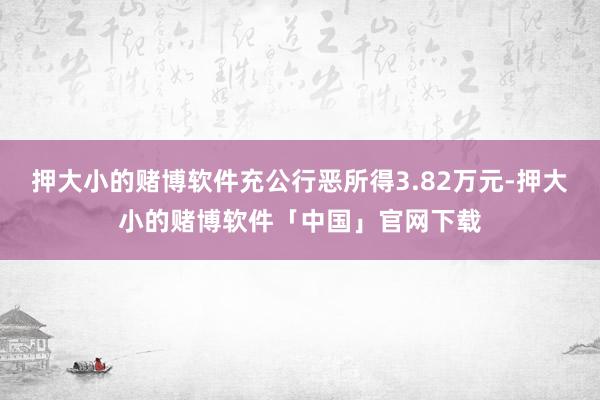 押大小的赌博软件充公行恶所得3.82万元-押大小的赌博软件「中国」官网下载