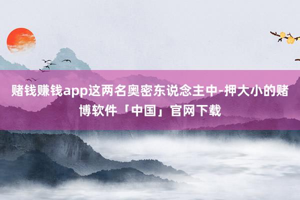 赌钱赚钱app这两名奥密东说念主中-押大小的赌博软件「中国」官网下载