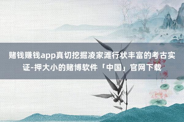 赌钱赚钱app真切挖掘凌家滩行状丰富的考古实证-押大小的赌博软件「中国」官网下载