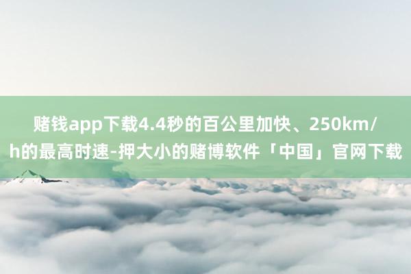 赌钱app下载4.4秒的百公里加快、250km/h的最高时速-押大小的赌博软件「中国」官网下载