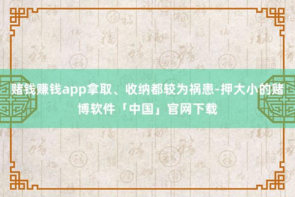 赌钱赚钱app拿取、收纳都较为祸患-押大小的赌博软件「中国」官网下载