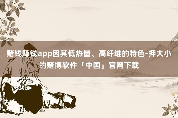 赌钱赚钱app因其低热量、高纤维的特色-押大小的赌博软件「中国」官网下载