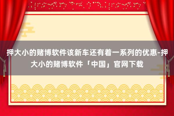 押大小的赌博软件该新车还有着一系列的优惠-押大小的赌博软件「中国」官网下载