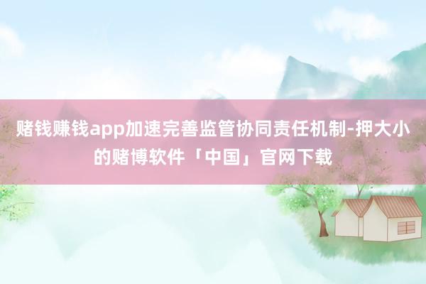 赌钱赚钱app加速完善监管协同责任机制-押大小的赌博软件「中国」官网下载