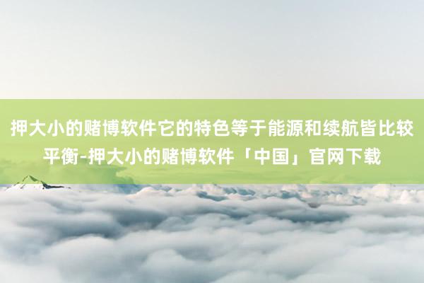 押大小的赌博软件它的特色等于能源和续航皆比较平衡-押大小的赌博软件「中国」官网下载