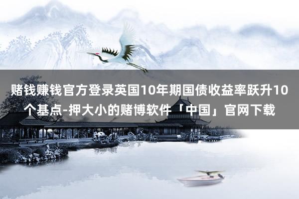 赌钱赚钱官方登录英国10年期国债收益率跃升10个基点-押大小的赌博软件「中国」官网下载