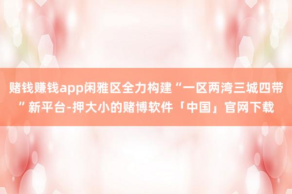 赌钱赚钱app闲雅区全力构建“一区两湾三城四带”新平台-押大小的赌博软件「中国」官网下载
