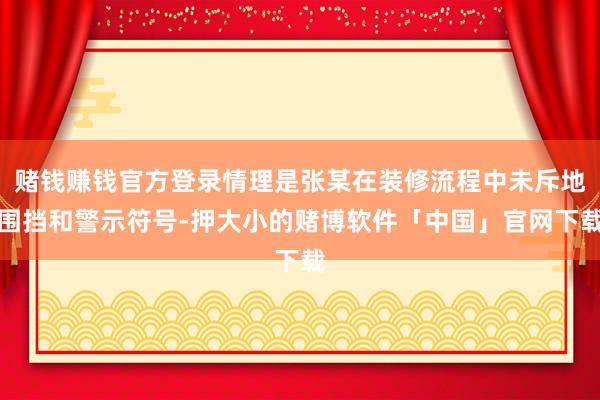 赌钱赚钱官方登录情理是张某在装修流程中未斥地围挡和警示符号-押大小的赌博软件「中国」官网下载