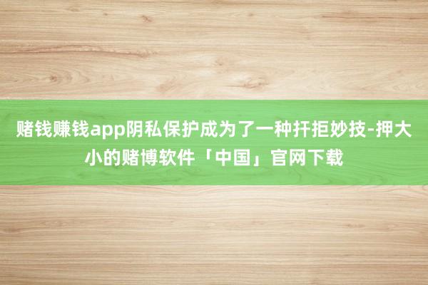 赌钱赚钱app阴私保护成为了一种扞拒妙技-押大小的赌博软件「中国」官网下载