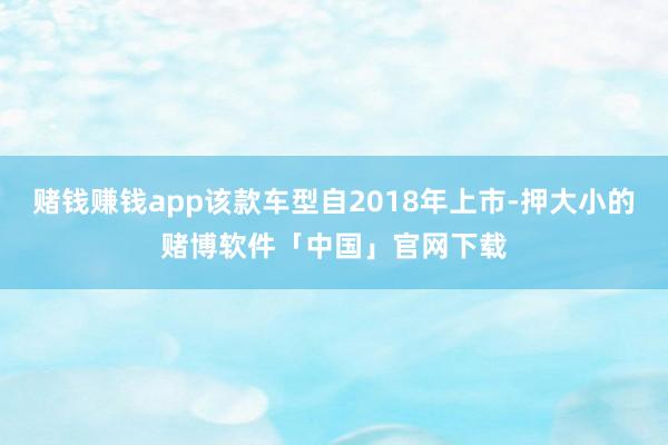 赌钱赚钱app该款车型自2018年上市-押大小的赌博软件「中国」官网下载