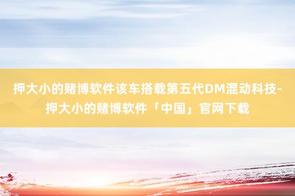 押大小的赌博软件该车搭载第五代DM混动科技-押大小的赌博软件「中国」官网下载