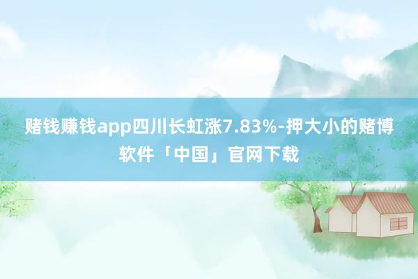 赌钱赚钱app四川长虹涨7.83%-押大小的赌博软件「中国」官网下载