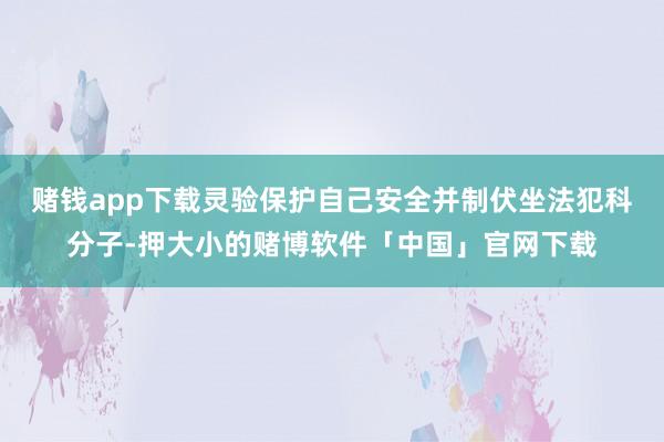 赌钱app下载灵验保护自己安全并制伏坐法犯科分子-押大小的赌博软件「中国」官网下载