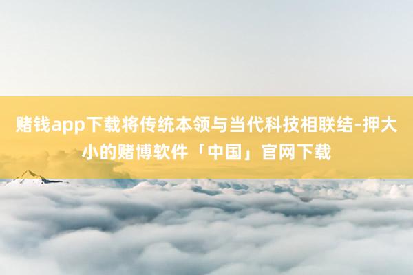 赌钱app下载将传统本领与当代科技相联结-押大小的赌博软件「中国」官网下载