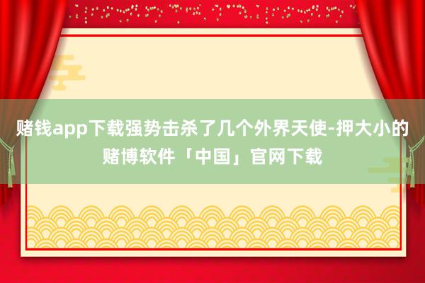 赌钱app下载强势击杀了几个外界天使-押大小的赌博软件「中国」官网下载