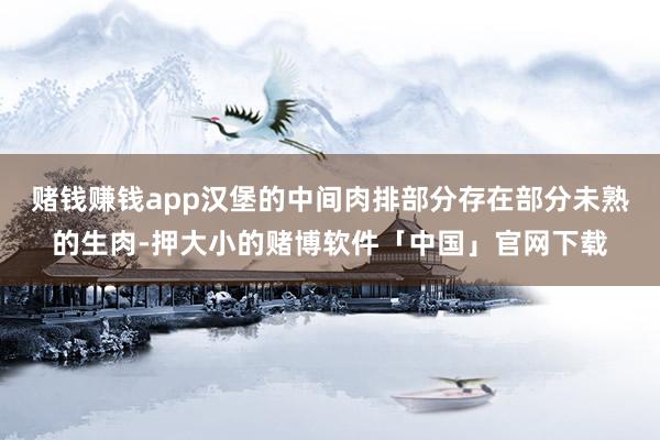 赌钱赚钱app汉堡的中间肉排部分存在部分未熟的生肉-押大小的赌博软件「中国」官网下载