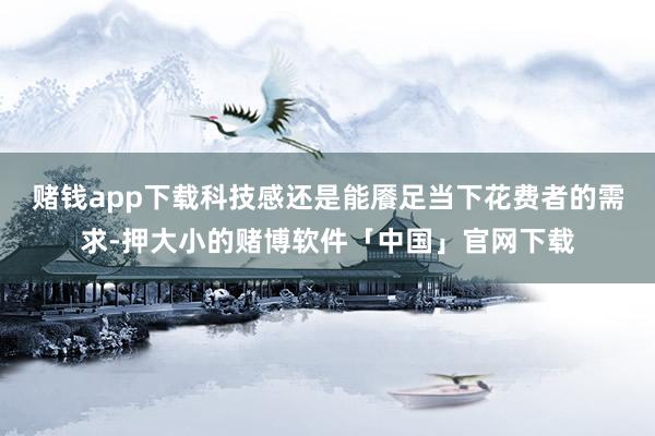 赌钱app下载科技感还是能餍足当下花费者的需求-押大小的赌博软件「中国」官网下载