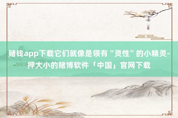 赌钱app下载它们就像是领有“灵性”的小精灵-押大小的赌博软件「中国」官网下载