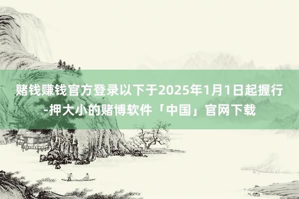 赌钱赚钱官方登录以下于2025年1月1日起握行-押大小的赌博软件「中国」官网下载