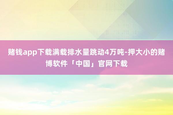 赌钱app下载满载排水量跳动4万吨-押大小的赌博软件「中国」官网下载