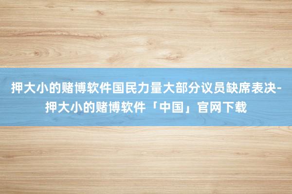 押大小的赌博软件国民力量大部分议员缺席表决-押大小的赌博软件「中国」官网下载