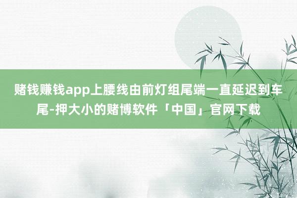赌钱赚钱app上腰线由前灯组尾端一直延迟到车尾-押大小的赌博软件「中国」官网下载