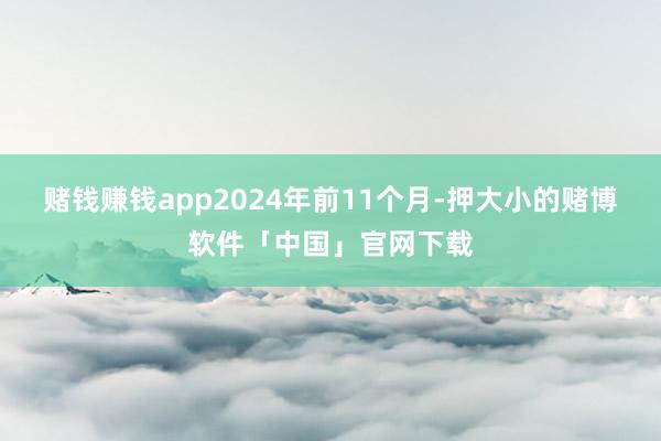 赌钱赚钱app2024年前11个月-押大小的赌博软件「中国」官网下载